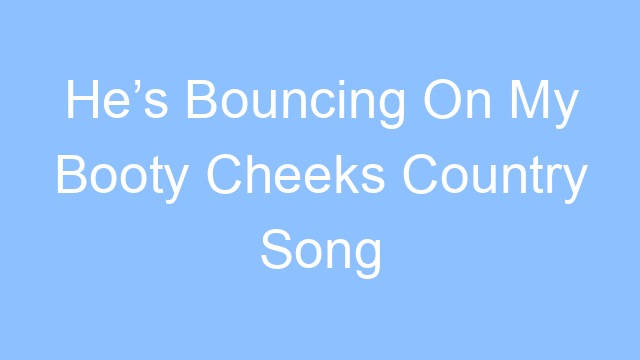 hes bouncing on my booty cheeks country song lyrics 26422