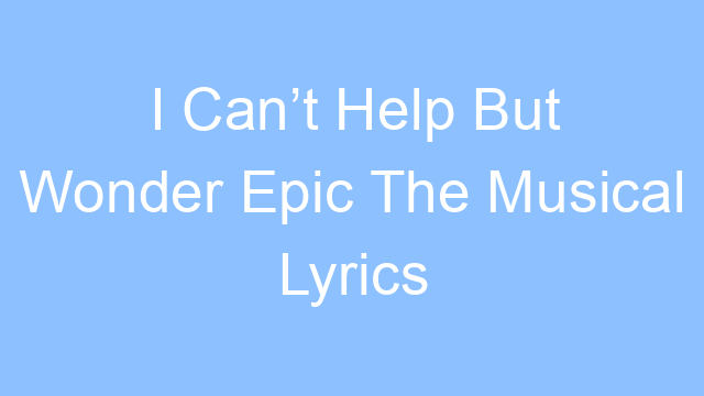 i cant help but wonder epic the musical lyrics 26402