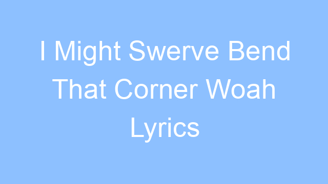 i might swerve bend that corner woah lyrics 26329