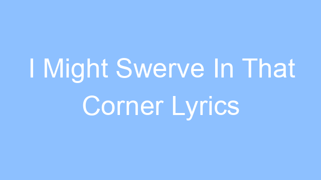 i might swerve in that corner lyrics 26338