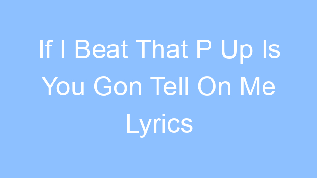 if i beat that p up is you gon tell on me lyrics 26394