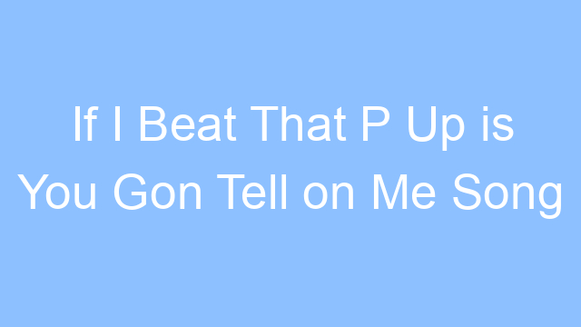 if i beat that p up is you gon tell on me song lyrics 26429