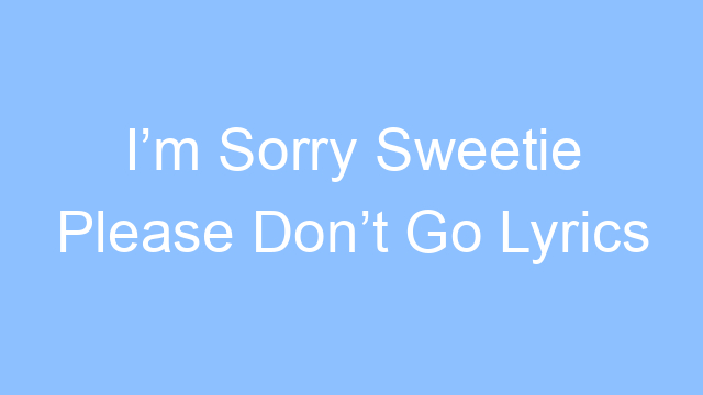 im sorry sweetie please dont go lyrics 26412