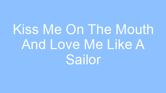 kiss me on the mouth and love me like a sailor lyrics 26457