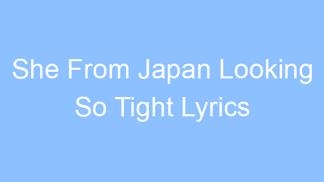 she from japan looking so tight lyrics 26241