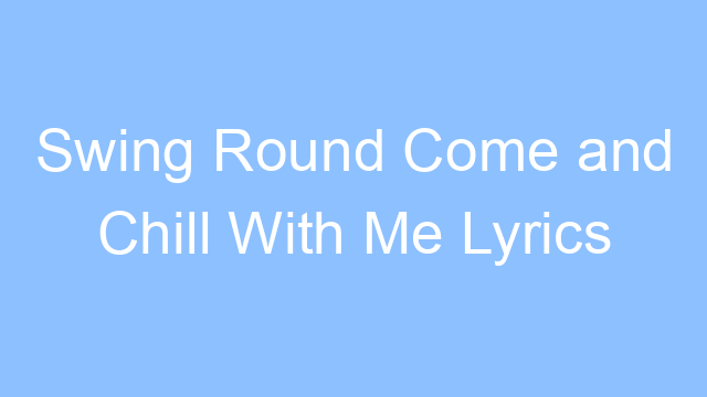 swing round come and chill with me lyrics 26355