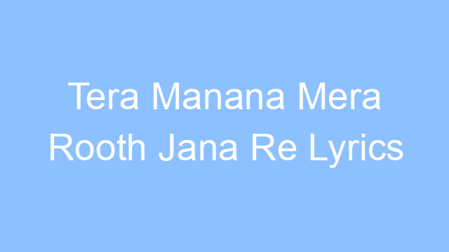 tera manana mera rooth jana re lyrics 26082