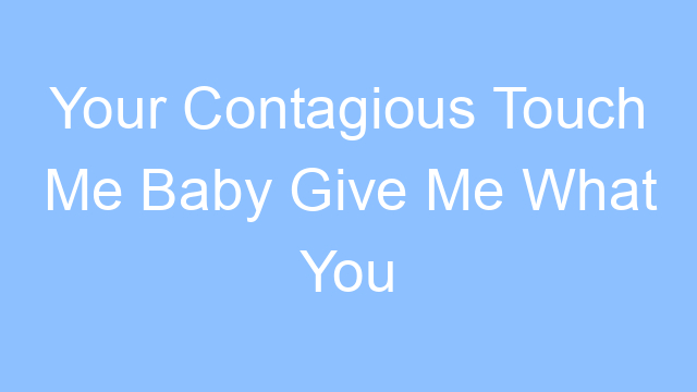 your contagious touch me baby give me what you got lyrics 26300