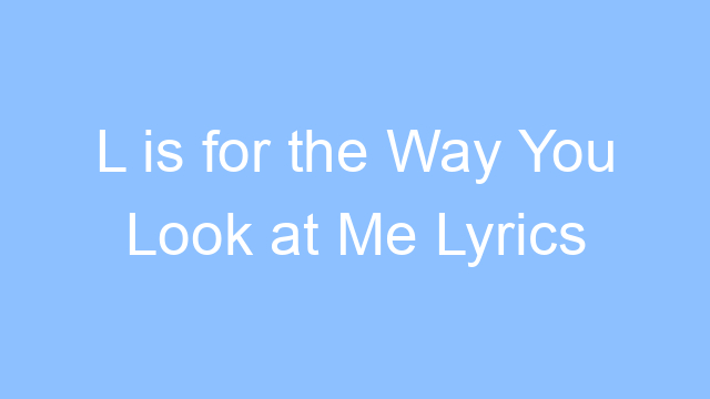 l is for the way you look at me lyrics 26529