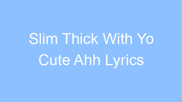 slim thick with yo cute ahh lyrics 26479