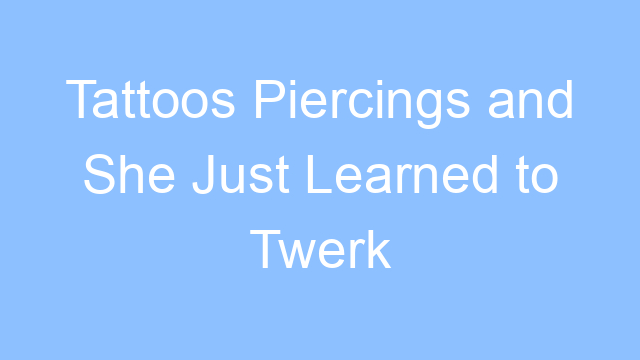 tattoos piercings and she just learned to twerk lyrics 26494