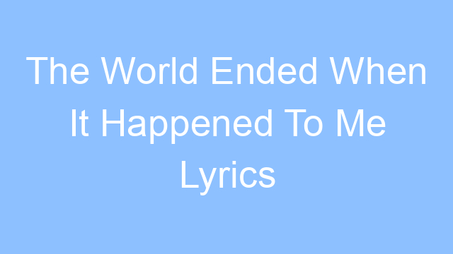 the world ended when it happened to me lyrics 26536