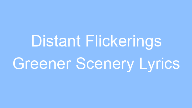 distant flickerings greener scenery lyrics 26608