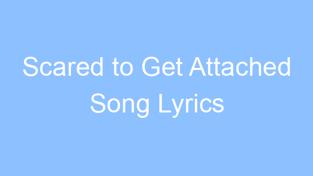 scared to get attached song lyrics 26613