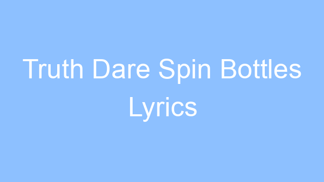 truth dare spin bottles lyrics 24556