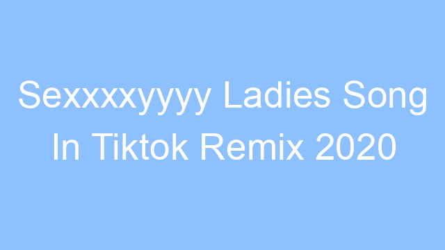 sexxxxyyyy ladies song in tiktok remix 2020 original 26721